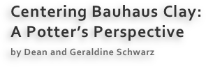 Centering Bauhaus Clay:
A Potter’s Perspective
by Dean and Geraldine Schwarz