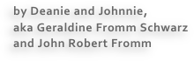 by Deanie and Johnnie, 
aka Geraldine Fromm Schwarz 
and John Robert Fromm